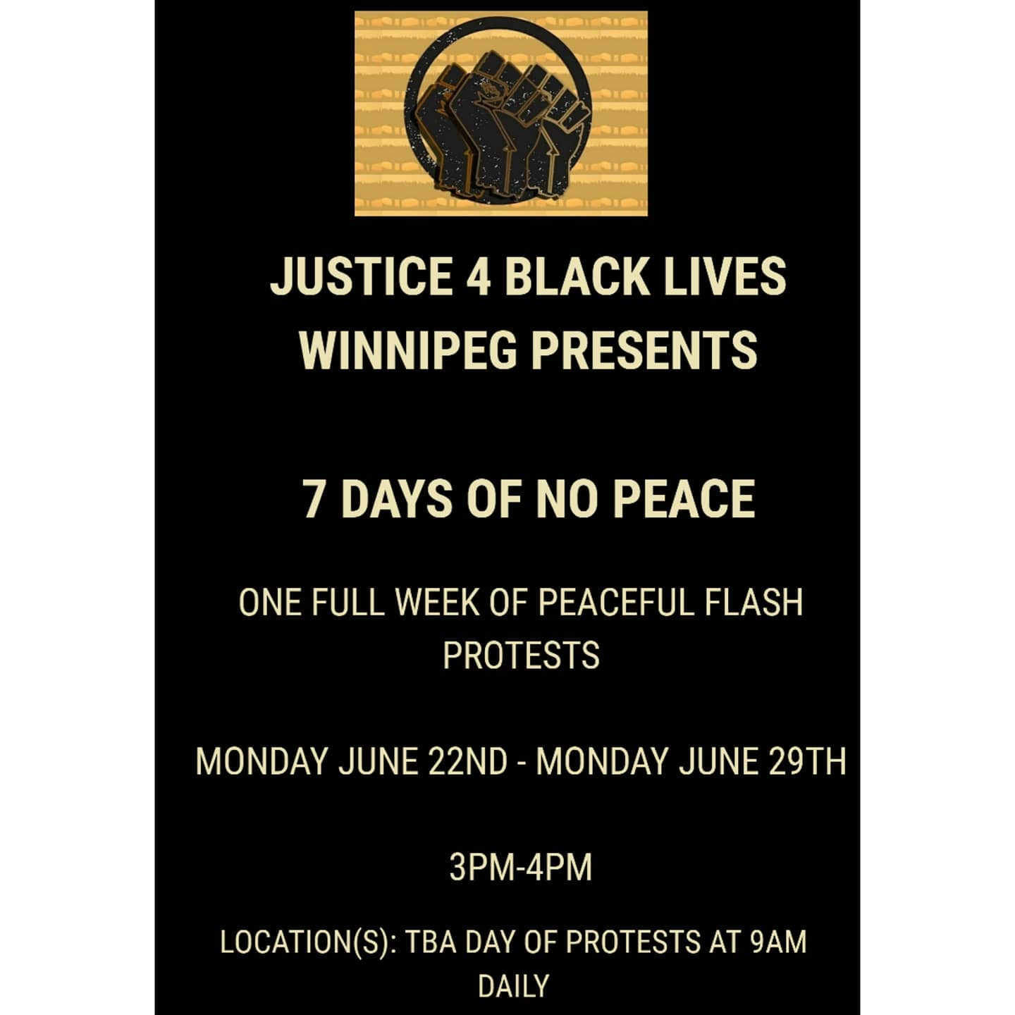 A poster saying Justice 4 Black Lives Winnipeg Presents 7 Days of No Peace, one week of peaceful flash protests, Monday June 22nd - Monday June 29th, 3pm - 4pm, locations: TBA day of protests at 9am daily