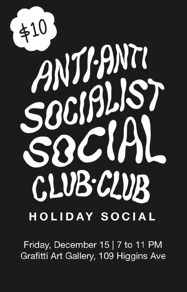 Graphic with black background and white font that reads "Anti-anti socialist social club club holidary social. Friday, December 15, 7 to 11 PM, Graffiti Art Gallery, 109 Higgins Ave, $10"